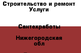 Строительство и ремонт Услуги - Сантехработы. Нижегородская обл.,Дзержинск г.